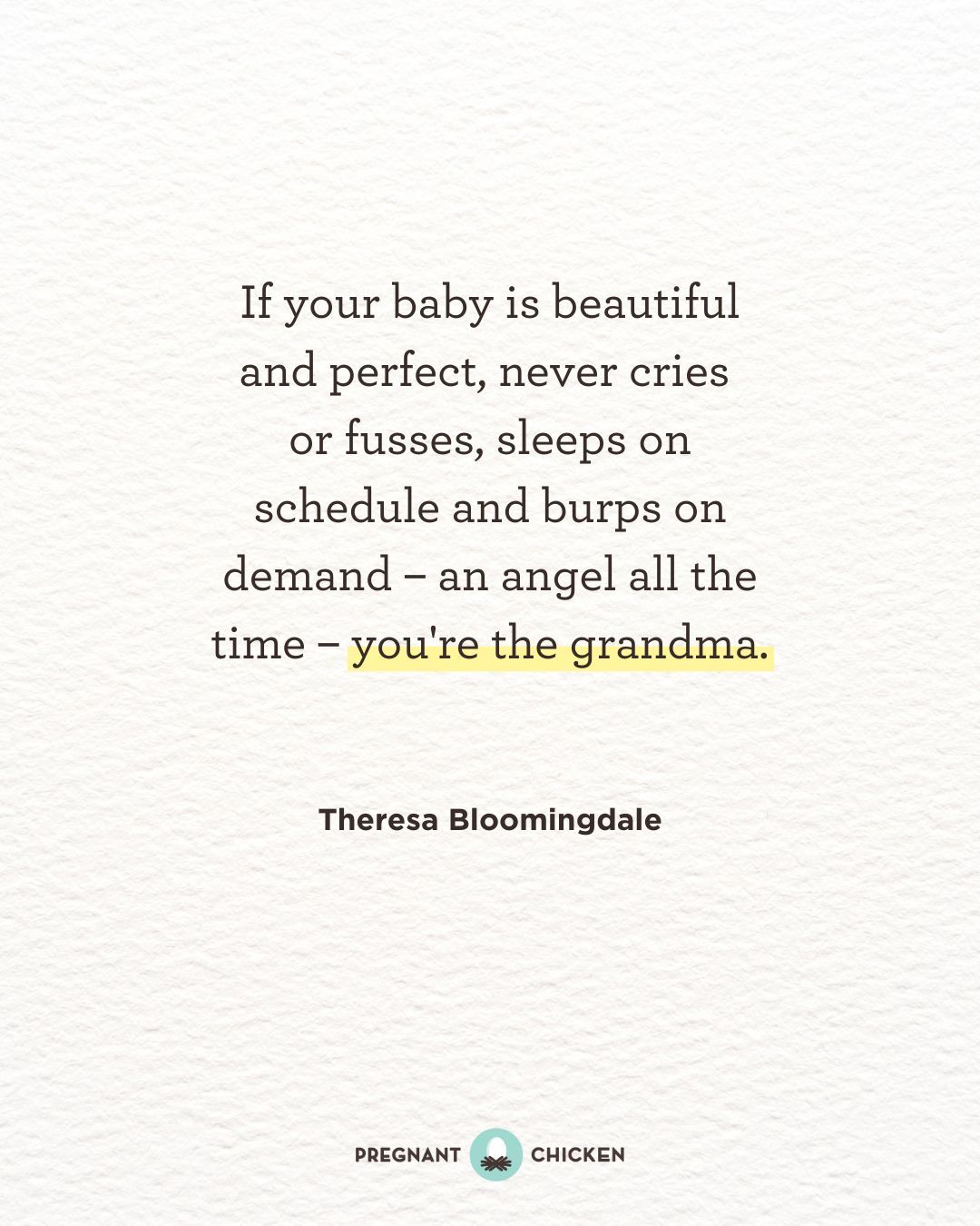 If your baby is beautiful and perfect, never cries  or fusses, sleeps on schedule and burps on demand – an angel all the time – you're the grandma.