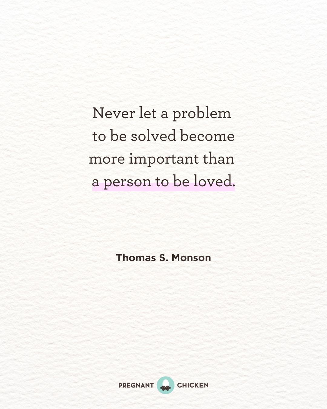 Never let a problem to be solved become more important than a person to be loved.