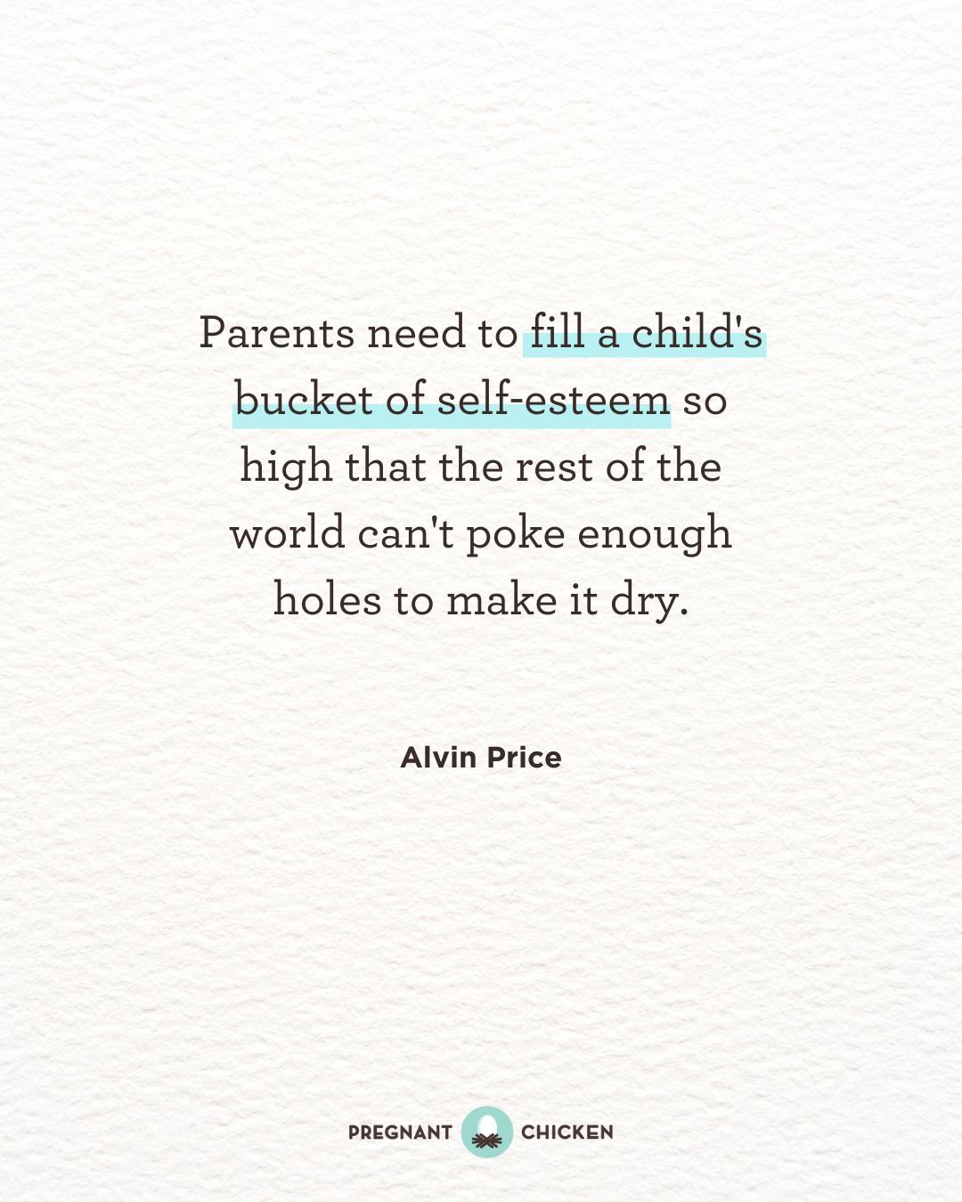 Parents need to fill a child's bucket of self-esteem so high that the rest of the world can't poke enough holes to make it dry.