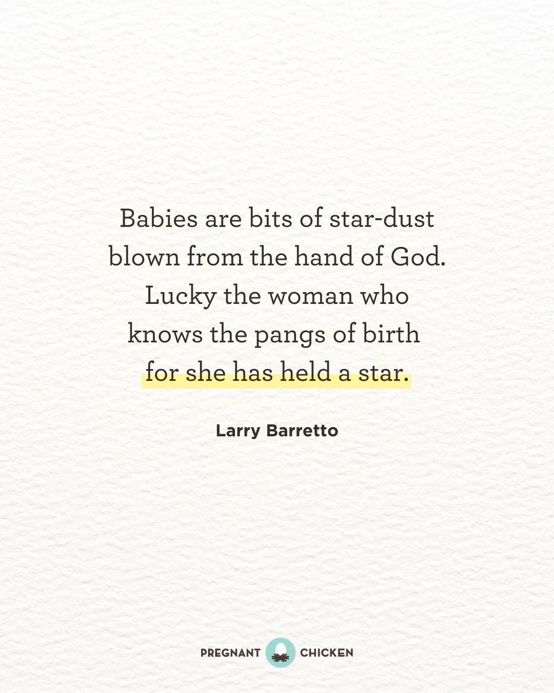 Babies are bits of star-dust blown from the hand of God. Lucky the woman who knows the pangs of birth  for she has held a star.