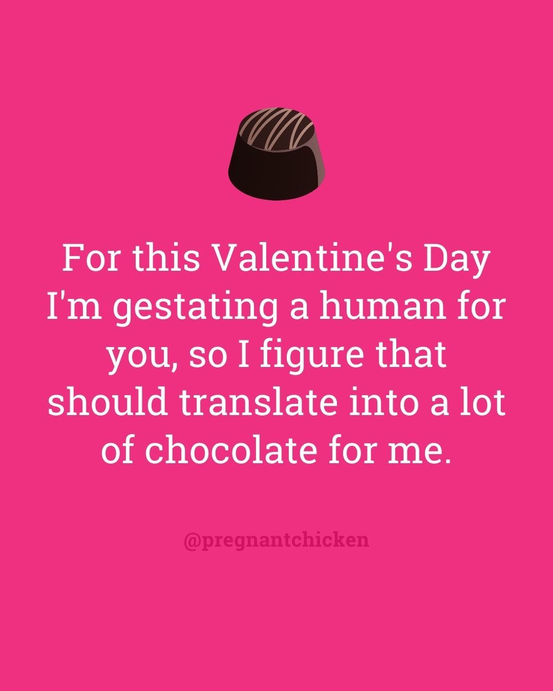 For this Valentine's Day I'm gestating a human for you, so I figure that should translate into a lot of chocolate for me.