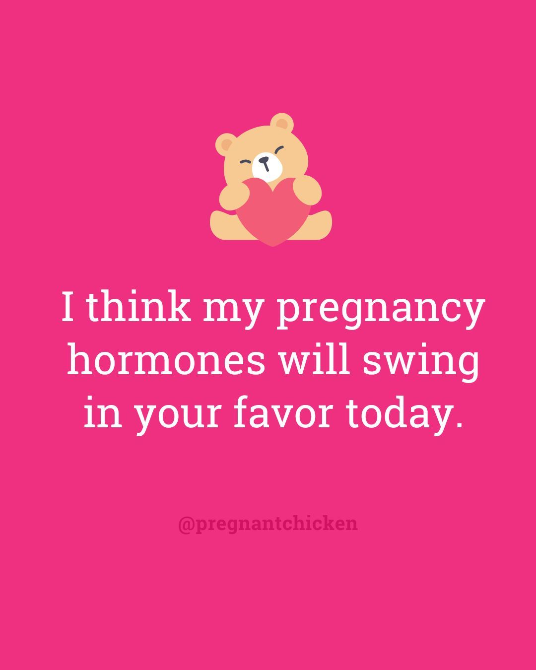 I think my pregnancy hormones will swing in your favor today.