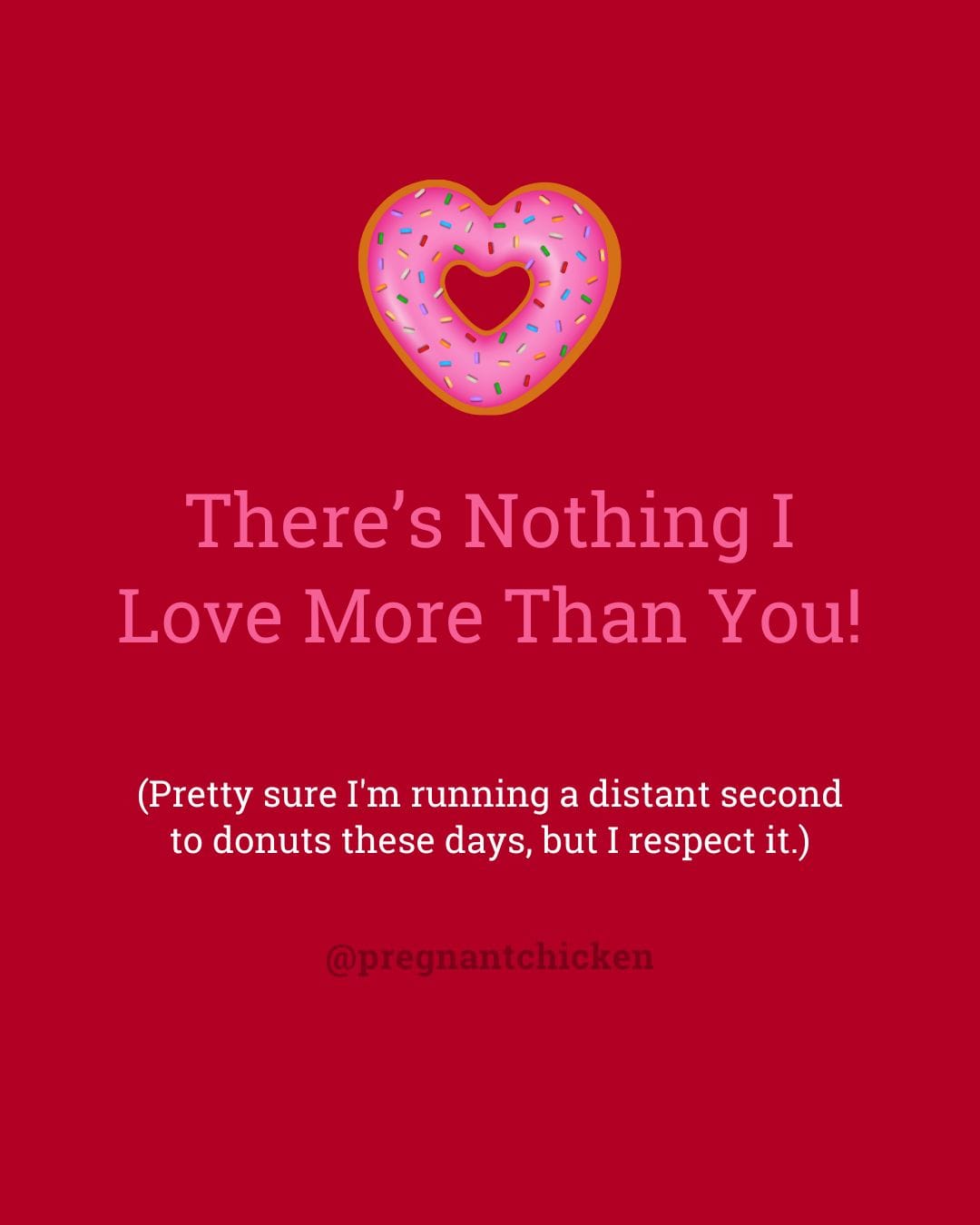 There's nothing I love more than you. (Pretty sure I'm running a distant second to donuts these days, but I respect it.)