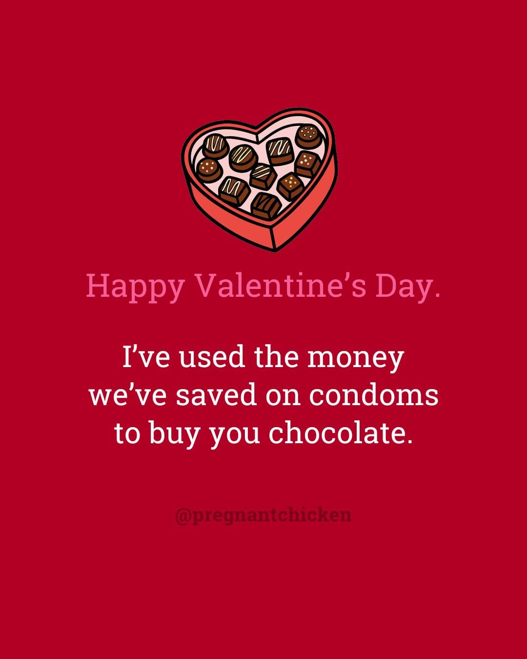 Happy valentine's day. I’ve used the money we’ve saved on condoms to buy you chocolate.
