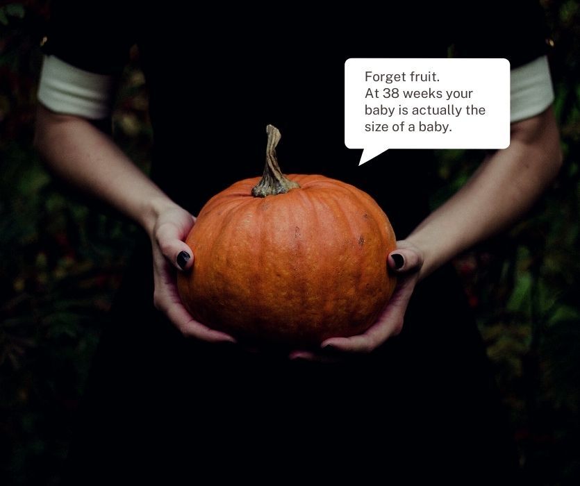 Person holding a pumpkin. Text: Forget fruit. At 38 weeks your baby is actually the size of a baby.